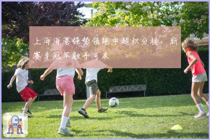 上海海港强势领跑中超积分榜，新赛季冠军触手可及