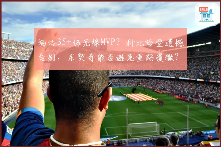 场均35+仍无缘MVP？科比哈登遗憾告别，东契奇能否避免重蹈覆辙？