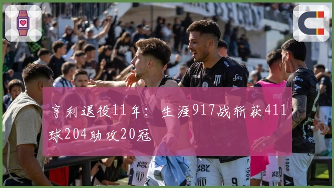 亨利退役11年：生涯917战斩获411球204助攻20冠
