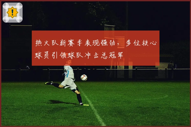 热火队新赛季表现强劲，多位核心球员引领球队冲击总冠军