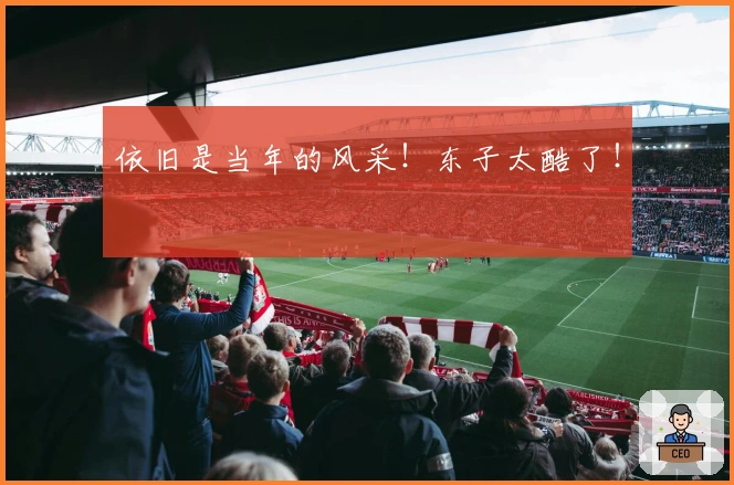 依旧是当年的风采！东子太酷了！