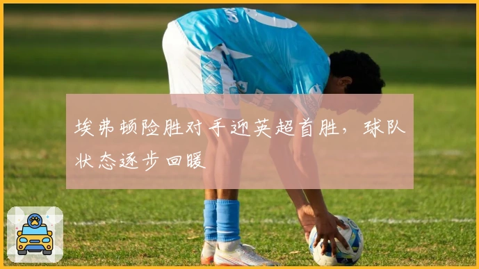 埃弗顿险胜对手迎英超首胜,球队状态逐步回暖