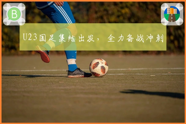 U23国足集结出发，全力备战冲刺