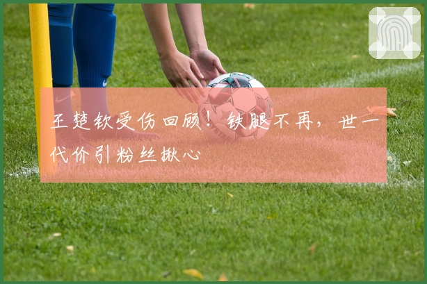 王楚钦受伤回顾！铁腿不再，世一代价引粉丝揪心