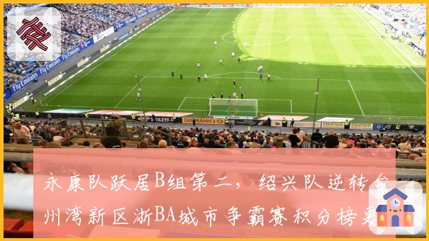 永康队跃居B组第二，绍兴队逆转台州湾新区浙BA城市争霸赛积分榜更新