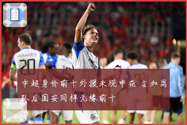 中超身价前十外援未现申花 古加离队后国安同样无缘前十