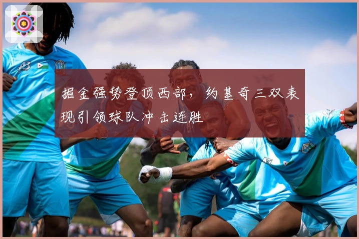 掘金强势登顶西部，约基奇三双表现引领球队冲击连胜