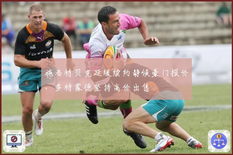 施洛特贝克延缓续约静候豪门报价，多特蒙德坚持高价出售