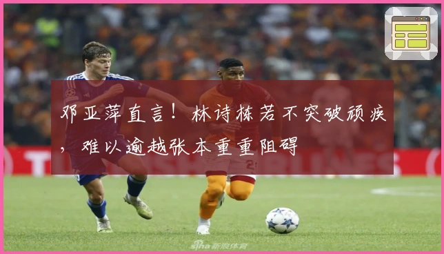 邓亚萍直言！林诗栋若不突破顽疾，难以逾越张本重重阻碍